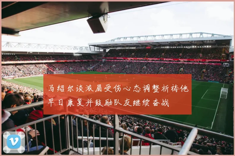 马绍尔谈浓眉受伤心态调整祈祷他早日康复并鼓励队友继续奋战