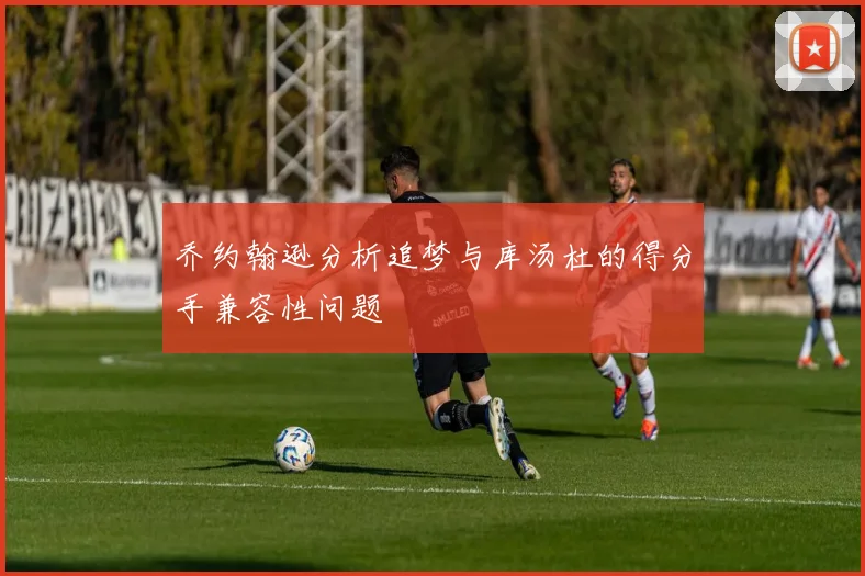 乔约翰逊分析追梦与库汤杜的得分手兼容性问题