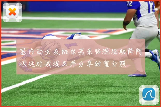塞内西女友凯尔茜亲临现场助阵阿根廷对战埃及并分享甜蜜合照