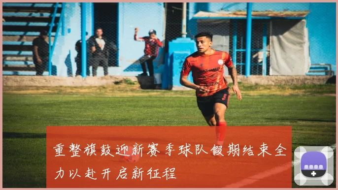 重整旗鼓迎新赛季球队假期结束全力以赴开启新征程