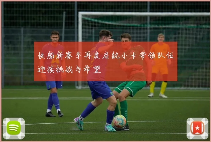 快船新赛季再度启航小卡带领队伍迎接挑战与希望