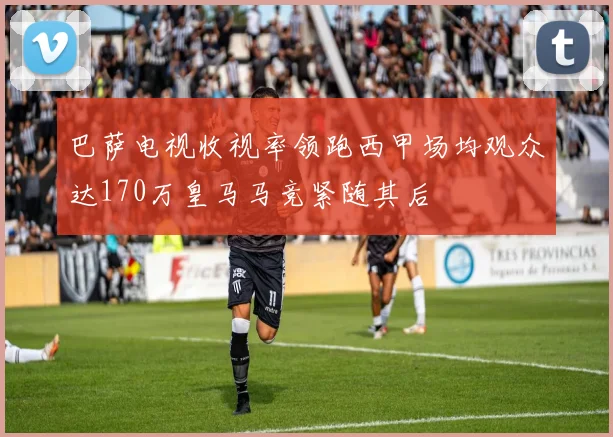 巴萨电视收视率领跑西甲场均观众达170万皇马马竞紧随其后