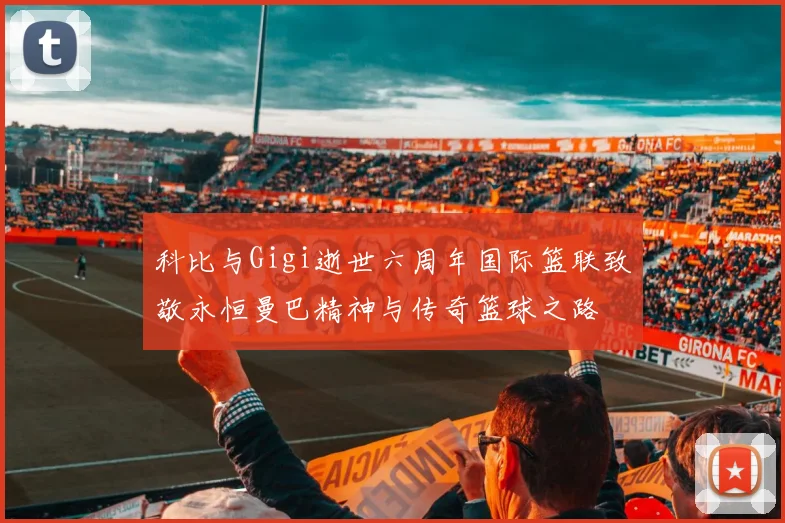 科比与Gigi逝世六周年国际篮联致敬永恒曼巴精神与传奇篮球之路
