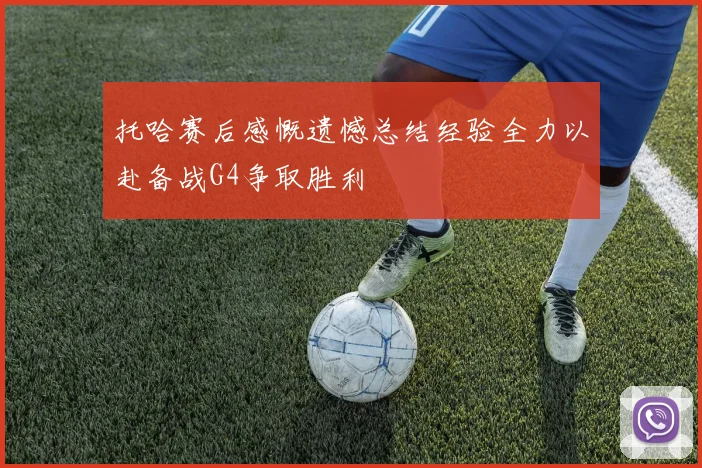 托哈赛后感慨遗憾总结经验全力以赴备战G4争取胜利