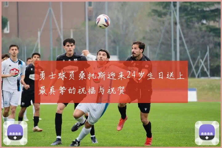 勇士球员桑托斯迎来24岁生日送上最真挚的祝福与祝贺