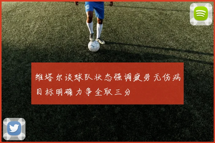 维塔尔谈球队状态强调疲劳无伤病目标明确力争全取三分