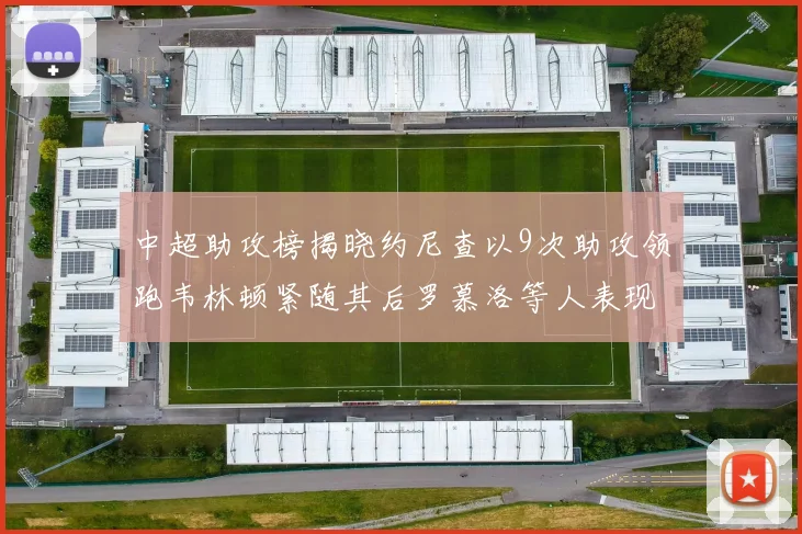 中超助攻榜揭晓约尼查以9次助攻领跑韦林顿紧随其后罗慕洛等人表现不俗